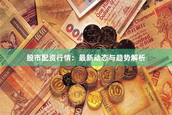 股市配资行情:最新动态与趋势解析