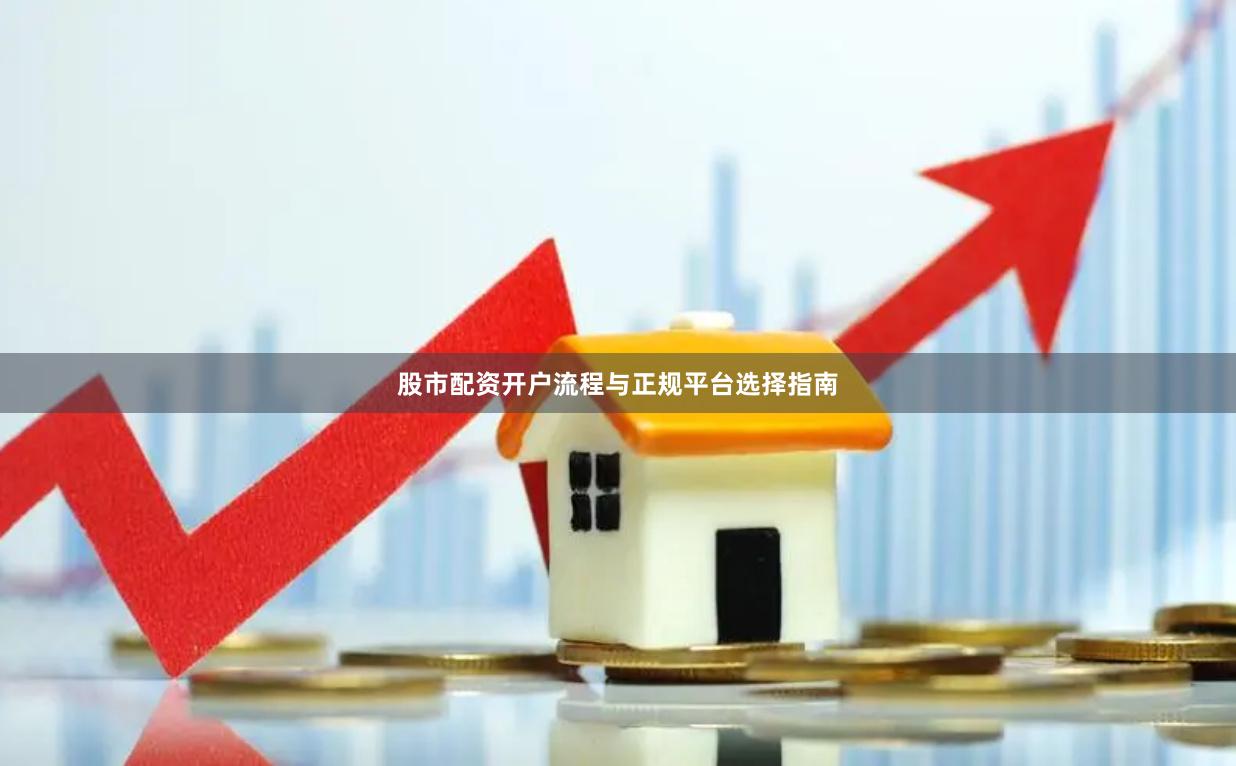 股市配资开户流程与正规平台选择指南