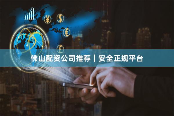 佛山配资公司推荐|安全正规平台