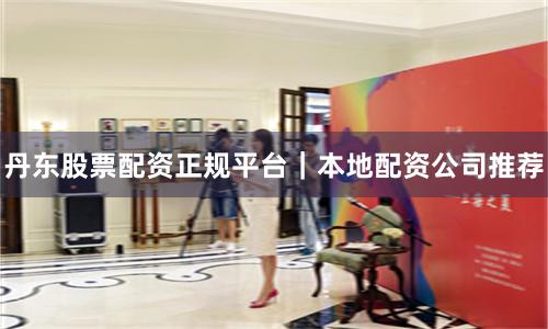 丹东股票配资正规平台｜本地配资公司推荐