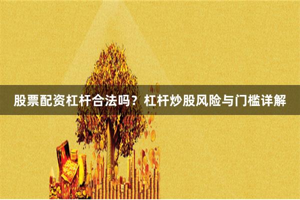 股票配资杠杆合法吗？杠杆炒股风险与门槛详解