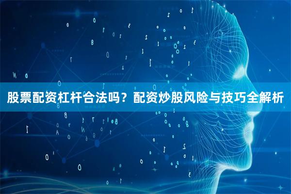 股票配资杠杆合法吗？配资炒股风险与技巧全解析