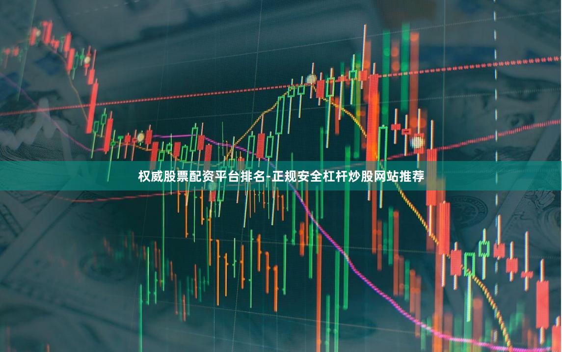 权威股票配资平台排名-正规安全杠杆炒股网站推荐