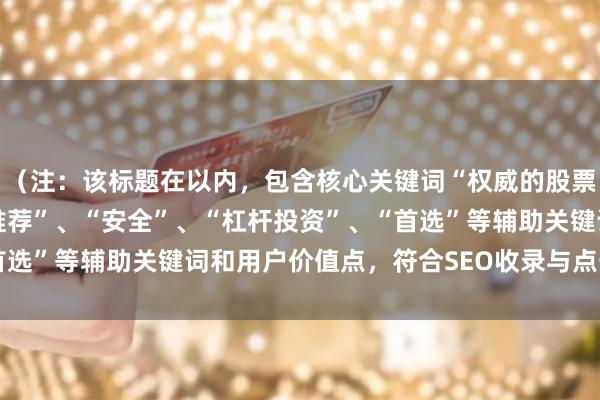 （注：该标题在以内，包含核心关键词“权威的股票配资”，并融入“平台推荐”、“安全”、“杠杆投资”、“首选”等辅助关键词和用户价值点，符合SEO收录与点击需求。）