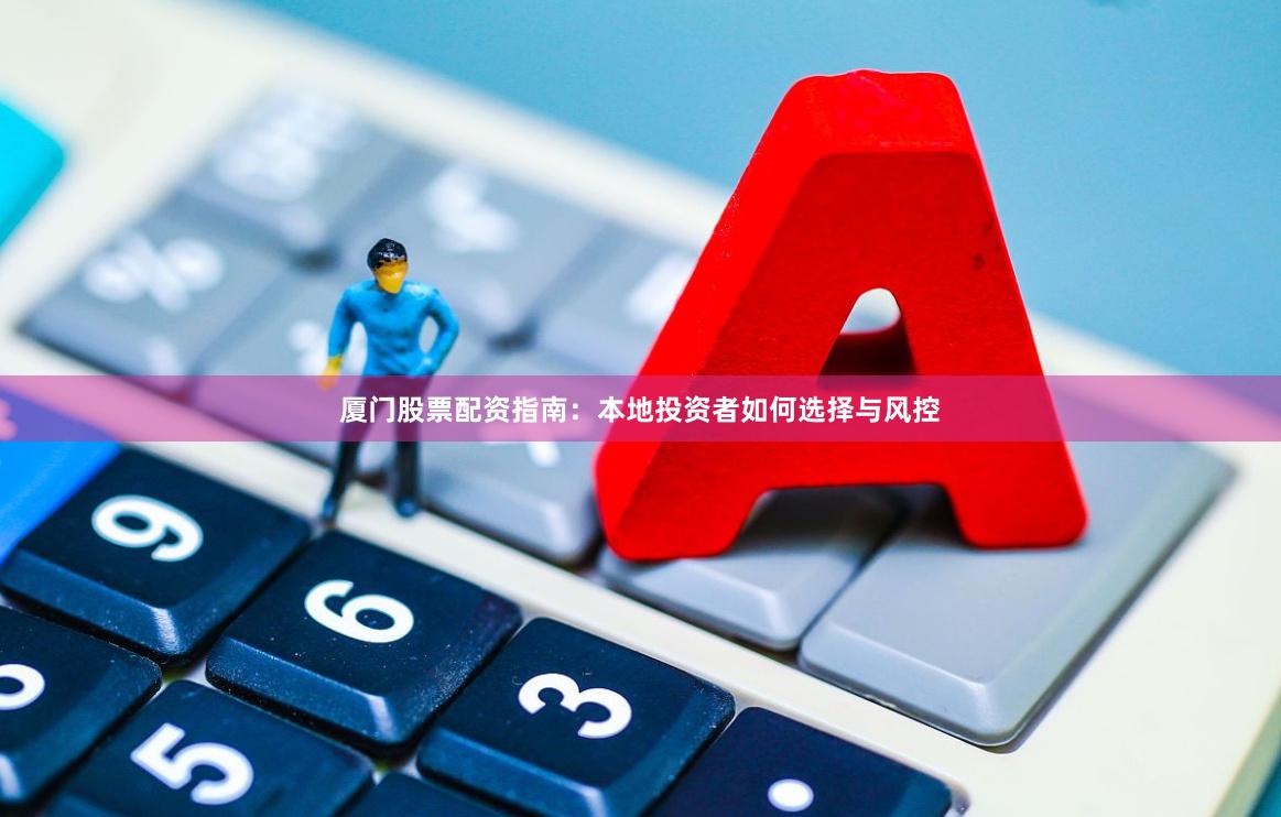 厦门股票配资指南：本地投资者如何选择与风控