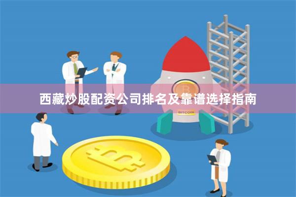西藏炒股配资公司排名及靠谱选择指南