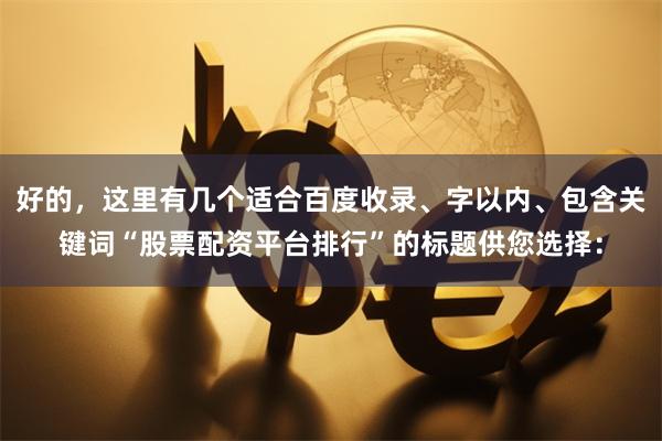 好的，这里有几个适合百度收录、字以内、包含关键词“股票配资平台排行”的标题供您选择：