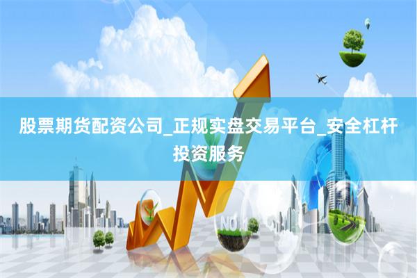 股票期货配资公司_正规实盘交易平台_安全杠杆投资服务