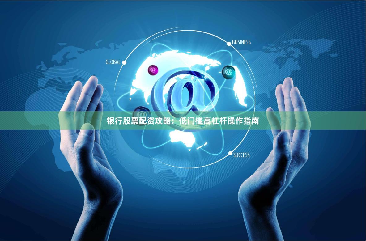 银行股票配资攻略：低门槛高杠杆操作指南