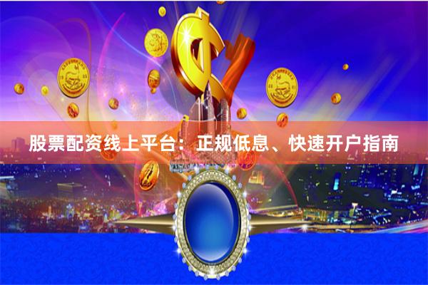 股票配资线上平台：正规低息、快速开户指南