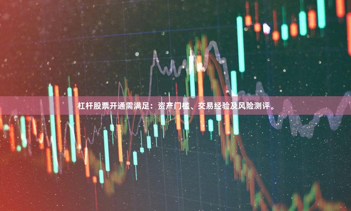 杠杆股票开通需满足：资产门槛、交易经验及风险测评。