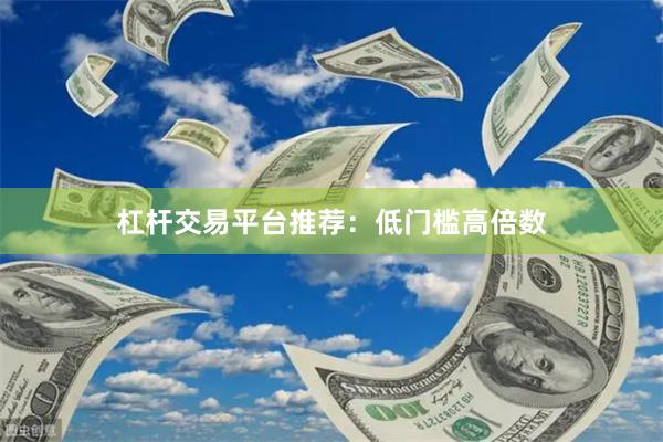 杠杆交易平台推荐：低门槛高倍数
