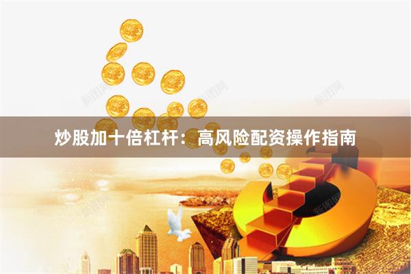 炒股加十倍杠杆：高风险配资操作指南