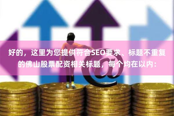 好的，这里为您提供符合SEO要求、标题不重复的佛山股票配资相关标题，每个均在以内：