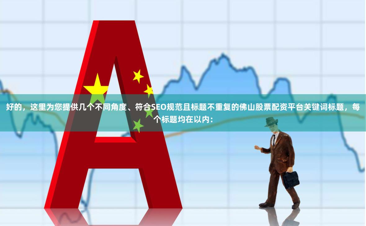 好的，这里为您提供几个不同角度、符合SEO规范且标题不重复的佛山股票配资平台关键词标题，每个标题均在以内：