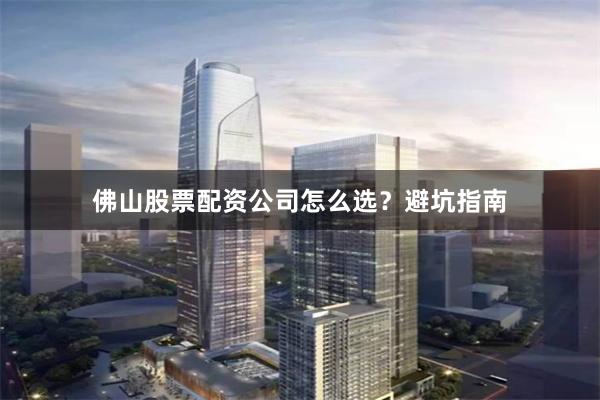 佛山股票配资公司怎么选？避坑指南