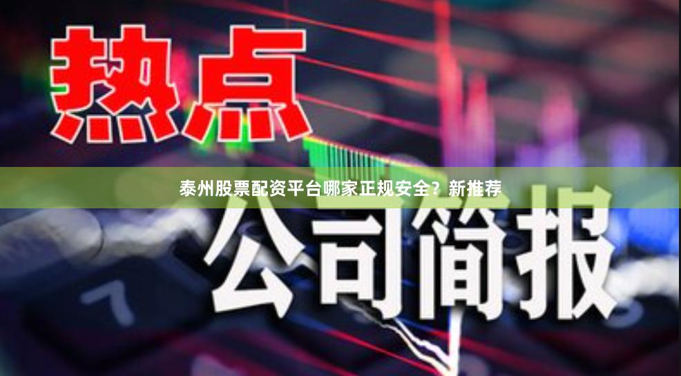 泰州股票配资平台哪家正规安全？新推荐