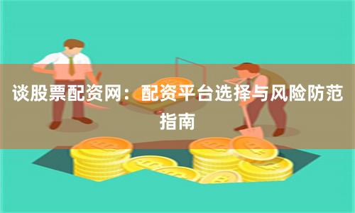 谈股票配资网：配资平台选择与风险防范指南
