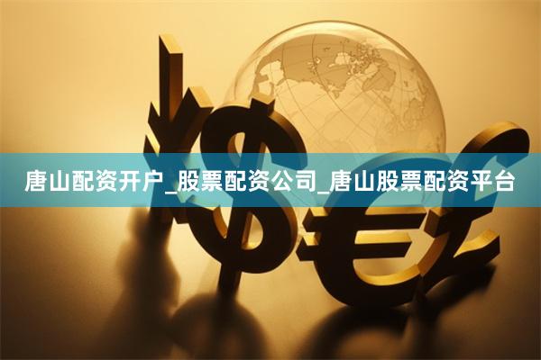 唐山配资开户_股票配资公司_唐山股票配资平台