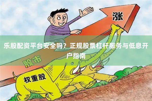 乐股配资平台安全吗？正规股票杠杆服务与低息开户指南