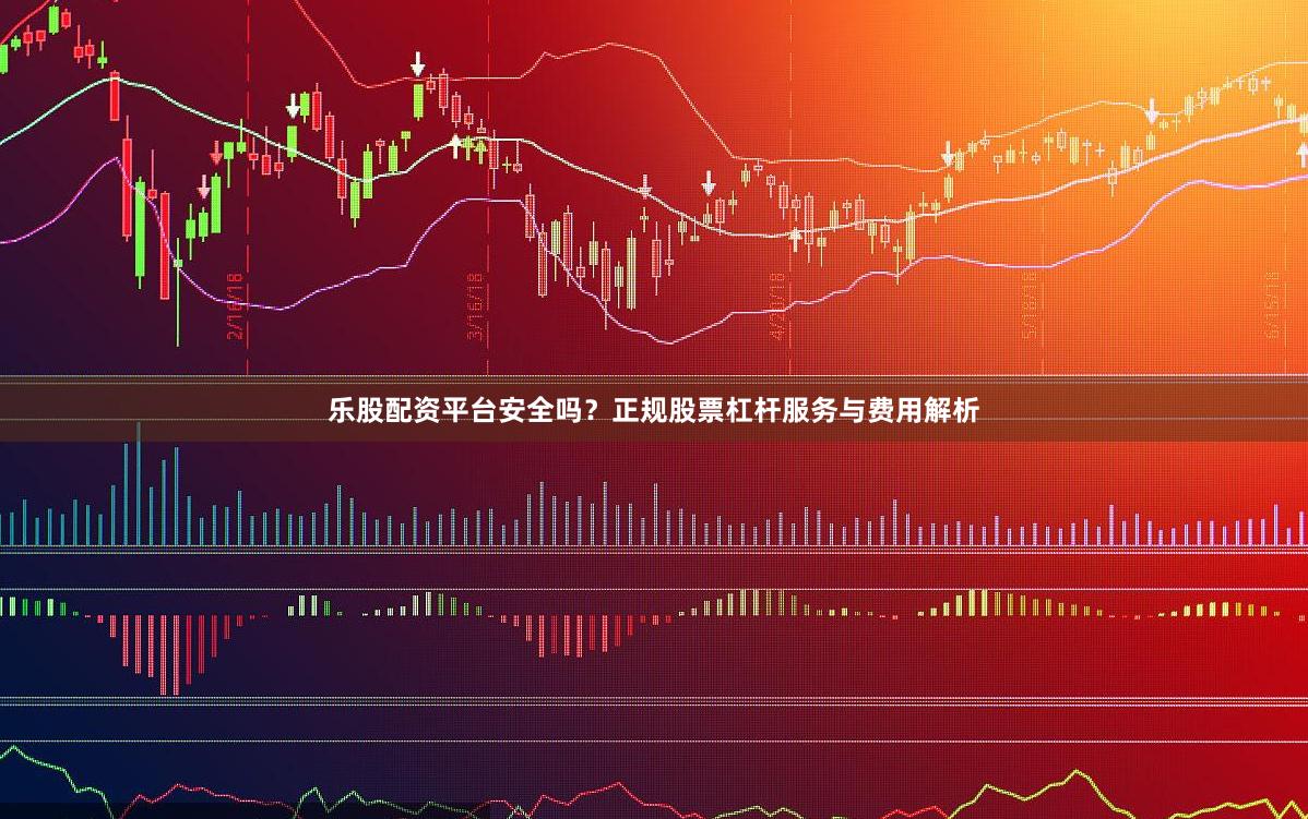 乐股配资平台安全吗？正规股票杠杆服务与费用解析