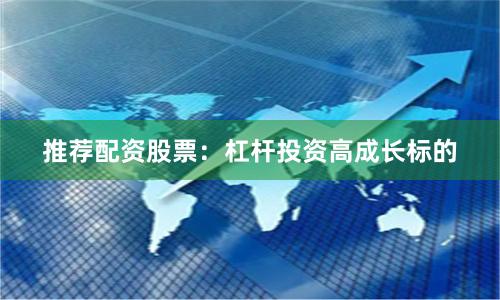 推荐配资股票：杠杆投资高成长标的
